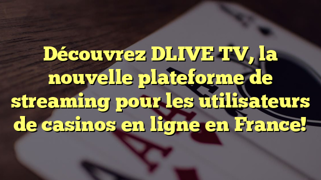 Découvrez DLIVE TV, la nouvelle plateforme de streaming pour les utilisateurs de casinos en ligne en France!