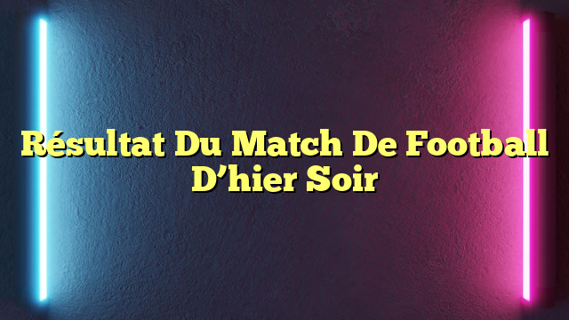 Résultat Du Match De Football D’hier Soir