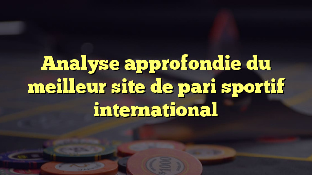 Analyse approfondie du meilleur site de pari sportif international