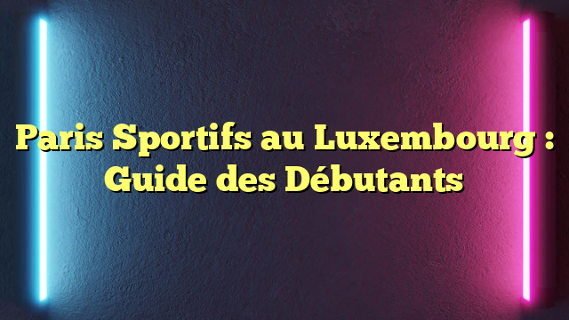 Paris Sportifs au Luxembourg : Guide des Débutants