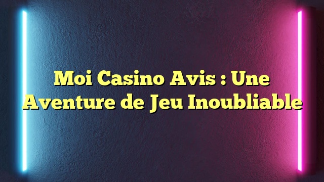 Moi Casino Avis : Une Aventure de Jeu Inoubliable