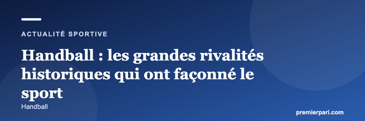 Handball : les grandes rivalités historiques qui ont façonné le sport